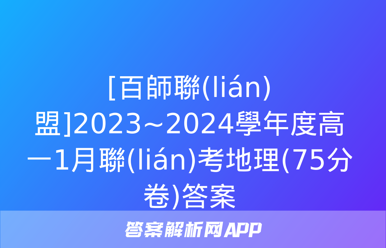 [百師聯(lián)盟]2023~2024學年度高一1月聯(lián)考地理(75分卷)答案