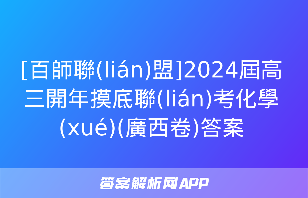 [百師聯(lián)盟]2024屆高三開年摸底聯(lián)考化學(xué)(廣西卷)答案