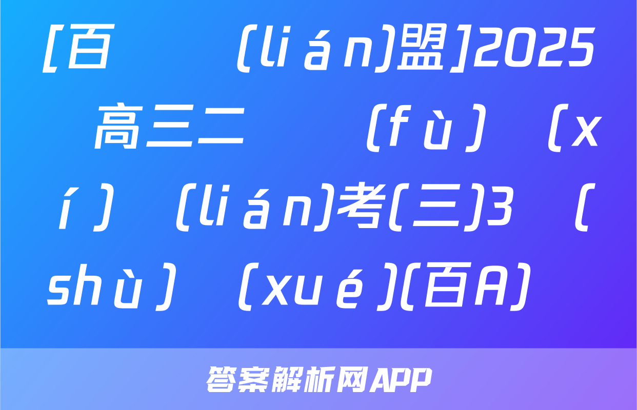 [百師聯(lián)盟]2025屆高三二輪復(fù)習(xí)聯(lián)考(三)3數(shù)學(xué)(百A)試題