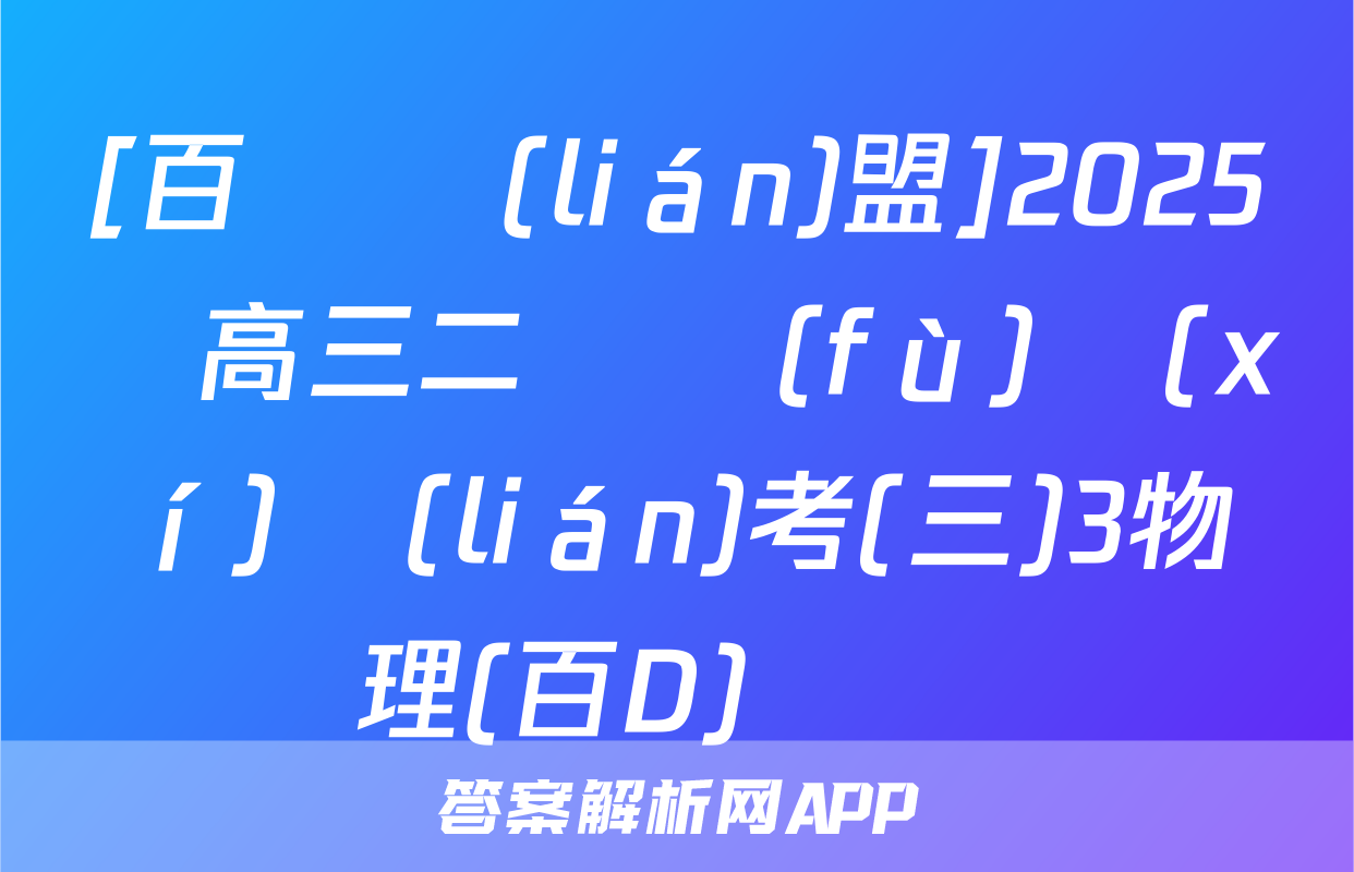 [百師聯(lián)盟]2025屆高三二輪復(fù)習(xí)聯(lián)考(三)3物理(百D)試題