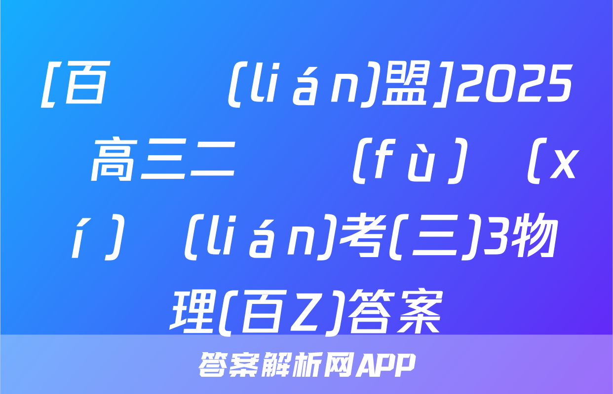 [百師聯(lián)盟]2025屆高三二輪復(fù)習(xí)聯(lián)考(三)3物理(百Z)答案