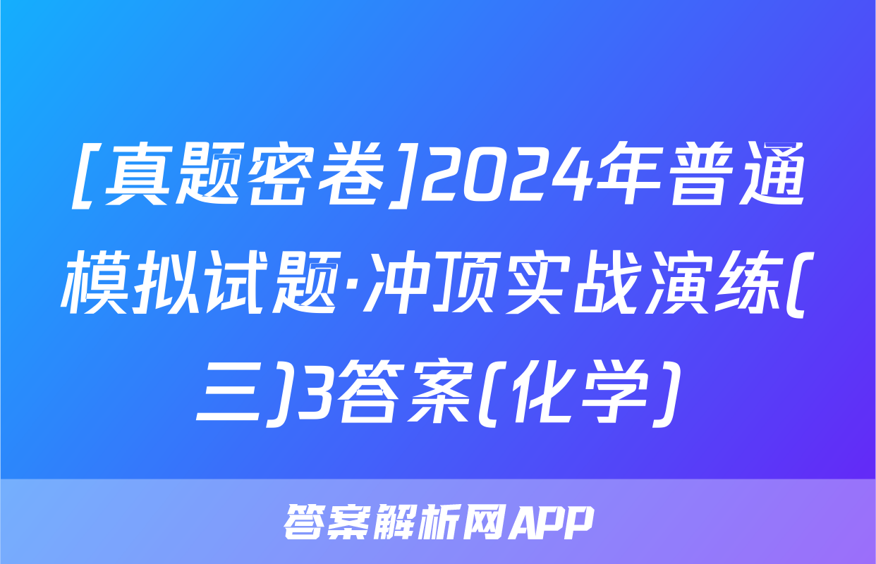 [真题密卷]2024年普通模拟试题·冲顶实战演练(三)3答案(化学)