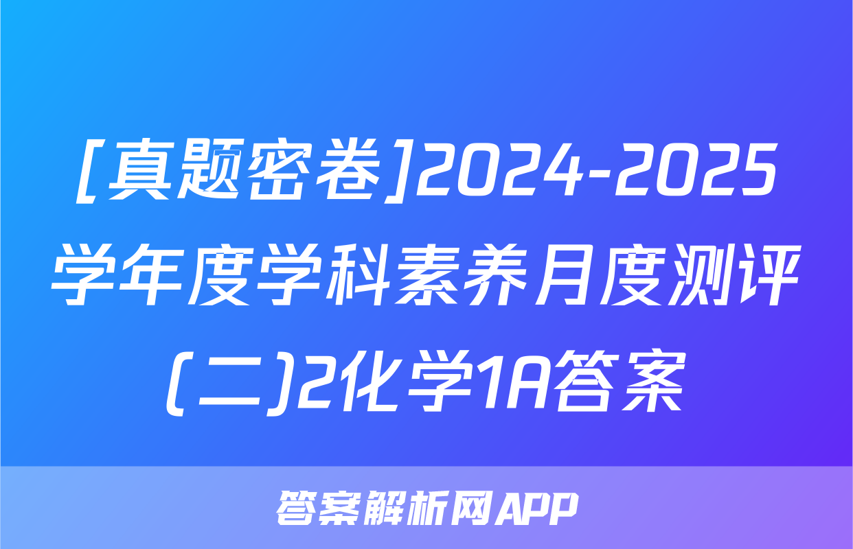 [真题密卷]2024-2025学年度学科素养月度测评(二)2化学1A答案