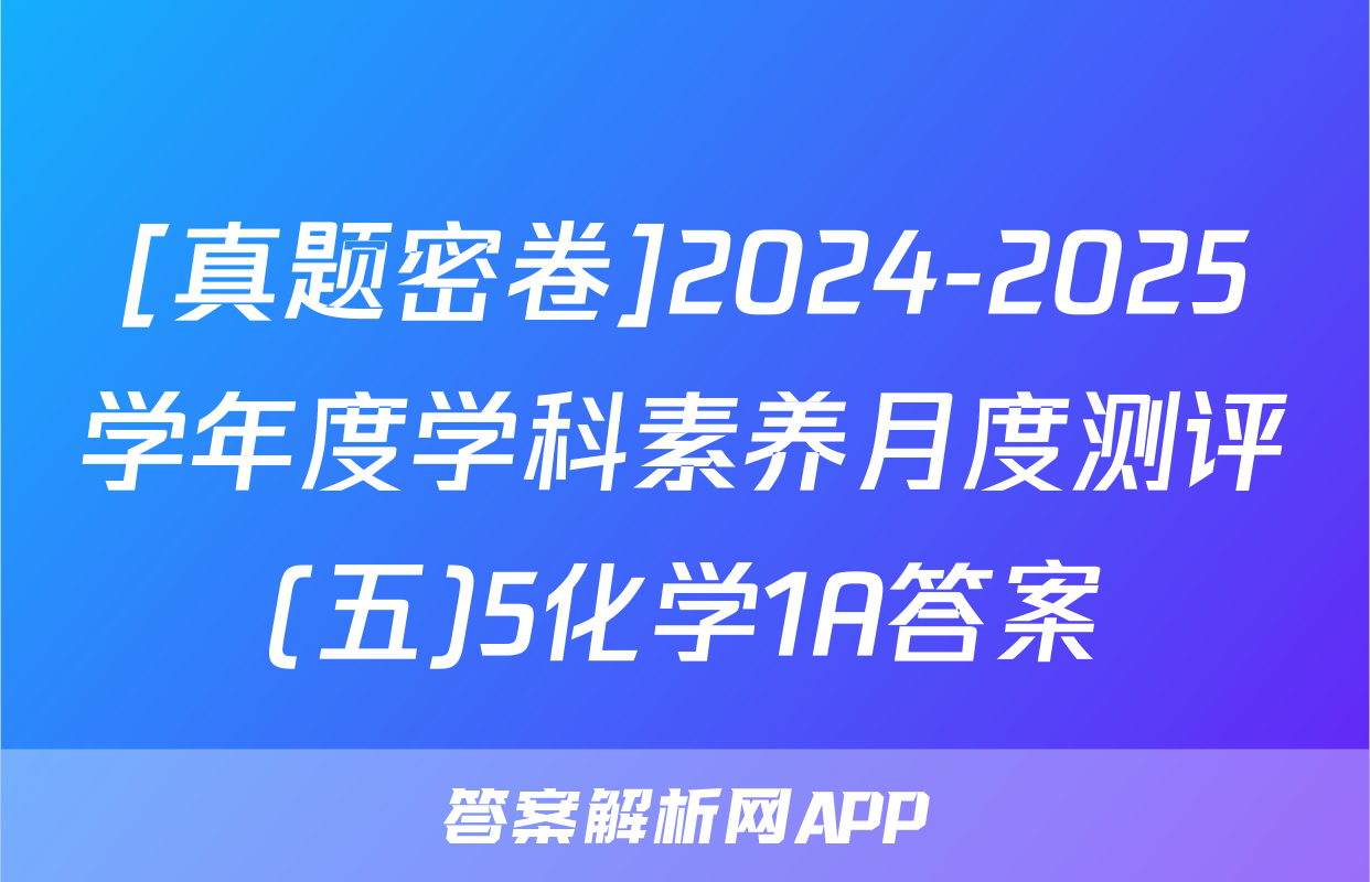 [真题密卷]2024-2025学年度学科素养月度测评(五)5化学1A答案