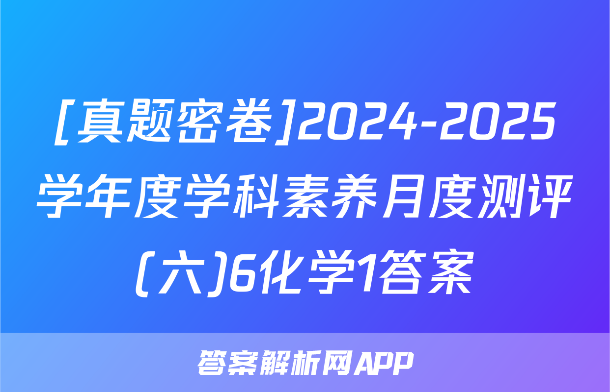 [真题密卷]2024-2025学年度学科素养月度测评(六)6化学1答案