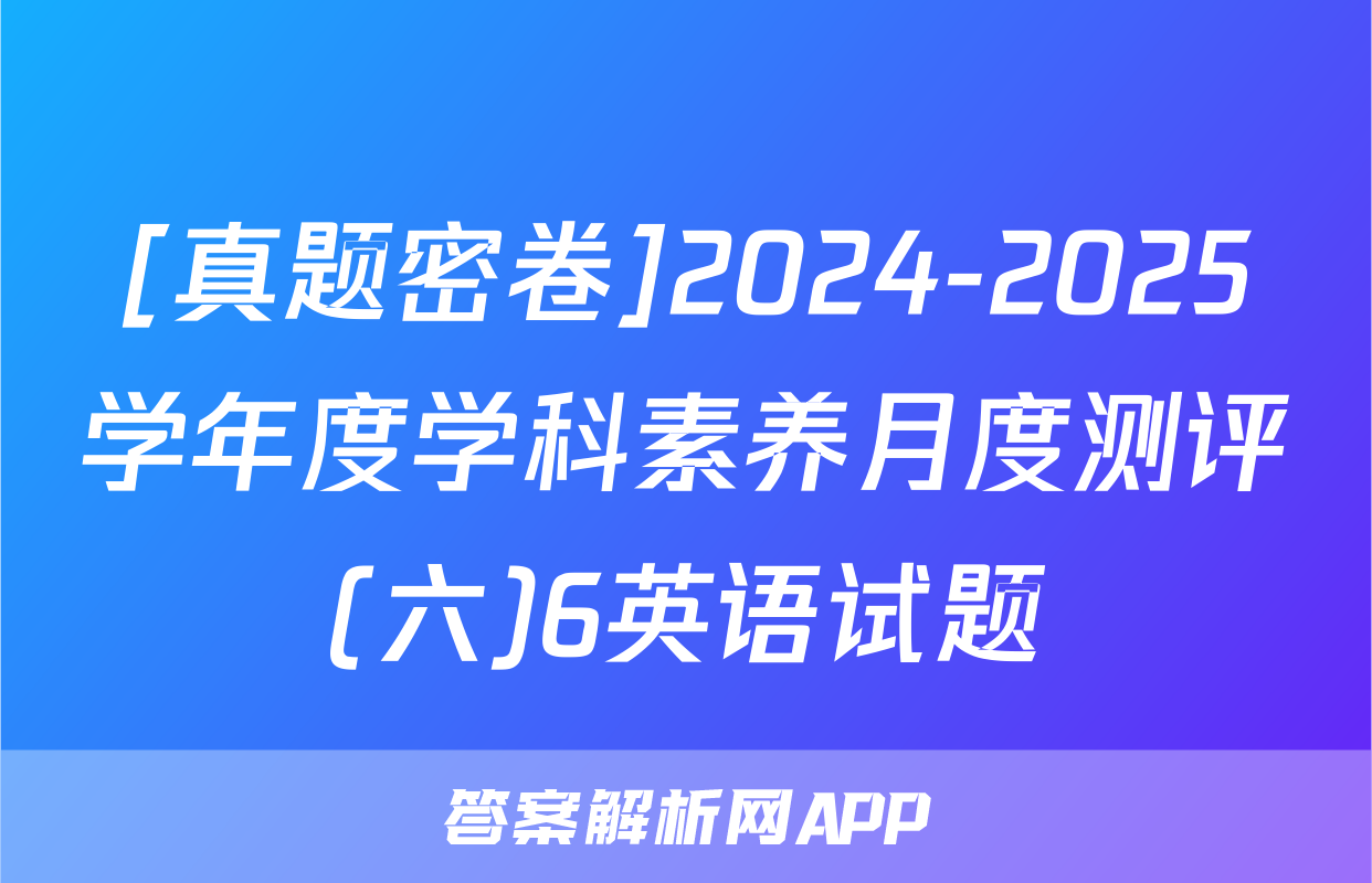 [真题密卷]2024-2025学年度学科素养月度测评(六)6英语试题