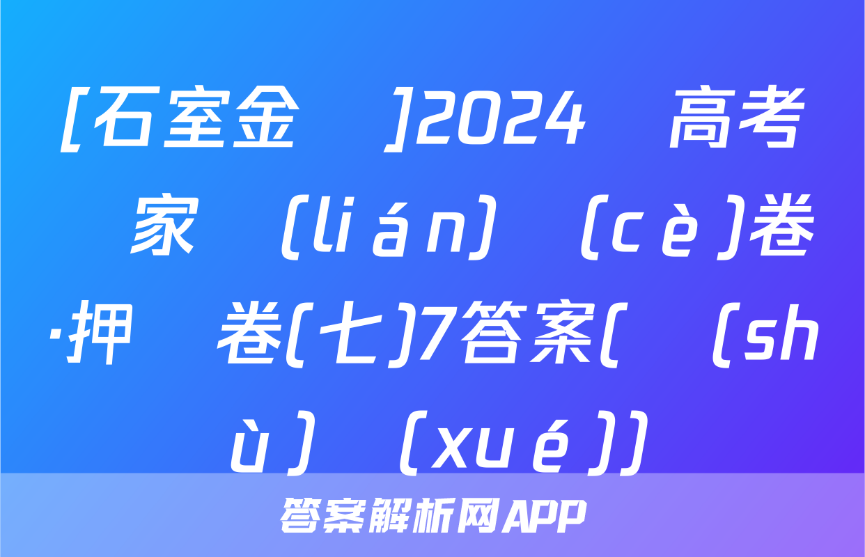 [石室金匱]2024屆高考專家聯(lián)測(cè)卷·押題卷(七)7答案(數(shù)學(xué))