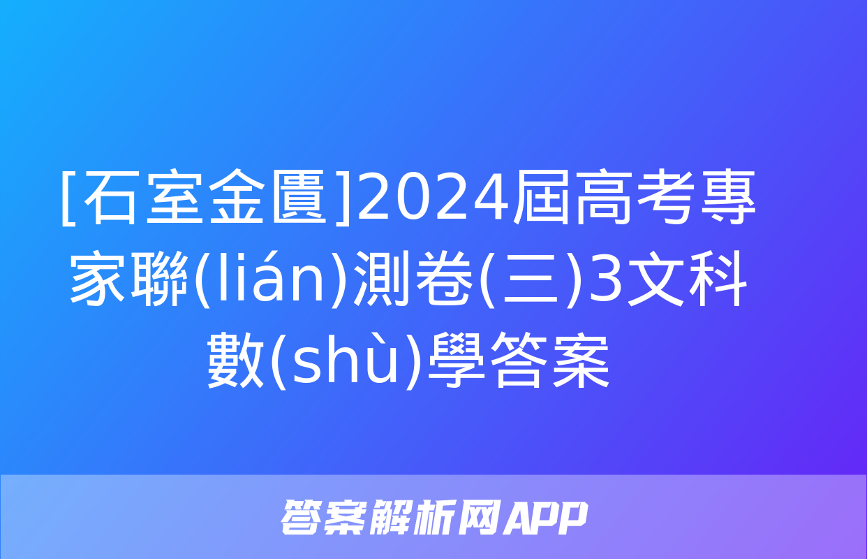 [石室金匱]2024屆高考專家聯(lián)測卷(三)3文科數(shù)學答案