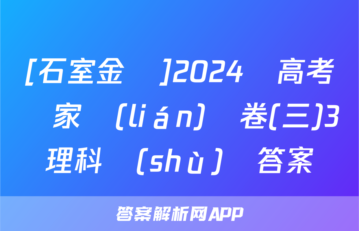 [石室金匱]2024屆高考專家聯(lián)測卷(三)3理科數(shù)學答案