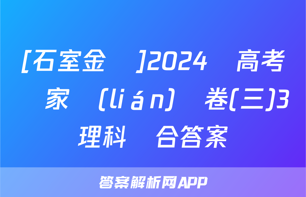 [石室金匱]2024屆高考專家聯(lián)測卷(三)3理科綜合答案