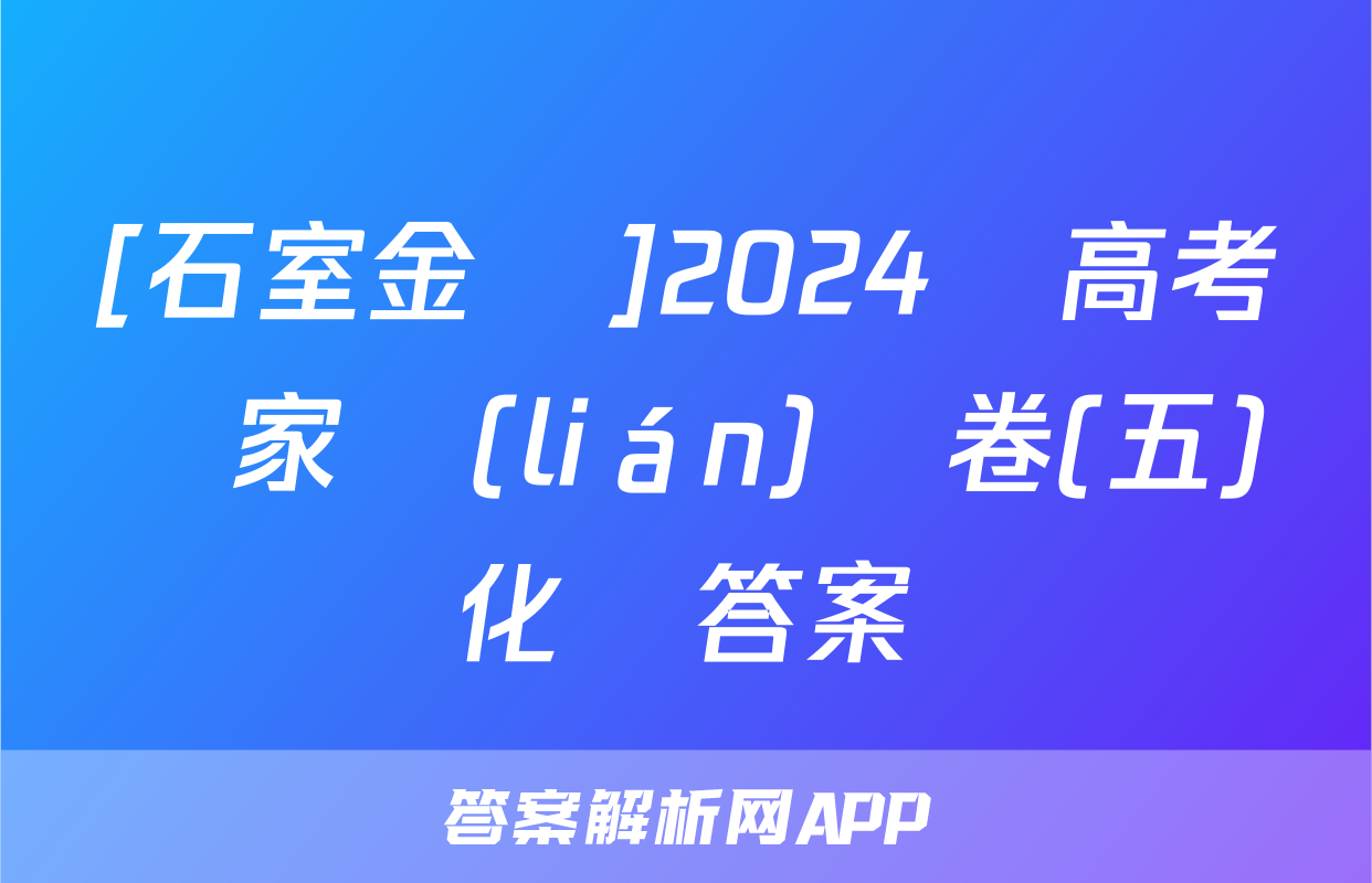 [石室金匱]2024屆高考專家聯(lián)測卷(五)化學答案