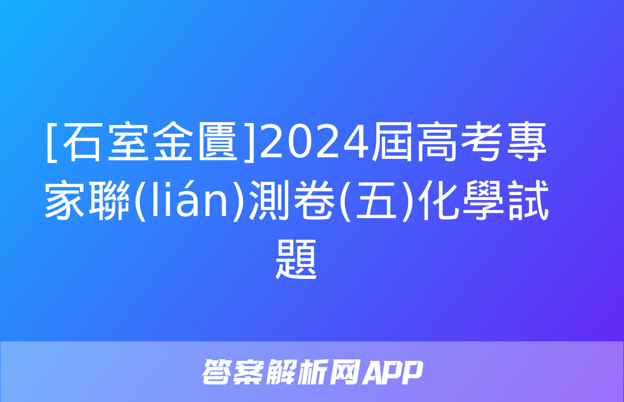 [石室金匱]2024屆高考專家聯(lián)測卷(五)化學試題