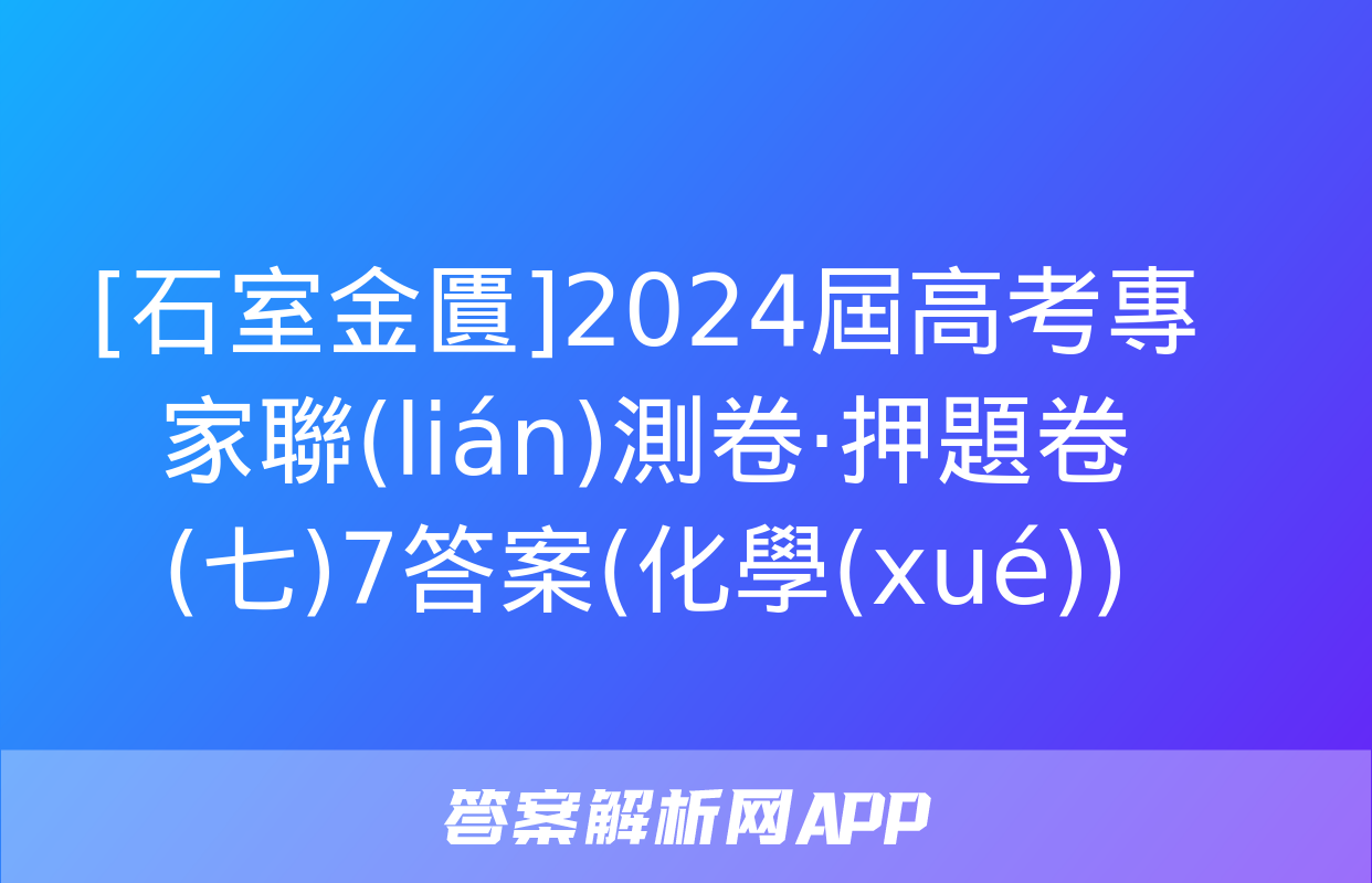 [石室金匱]2024屆高考專家聯(lián)測卷·押題卷(七)7答案(化學(xué))