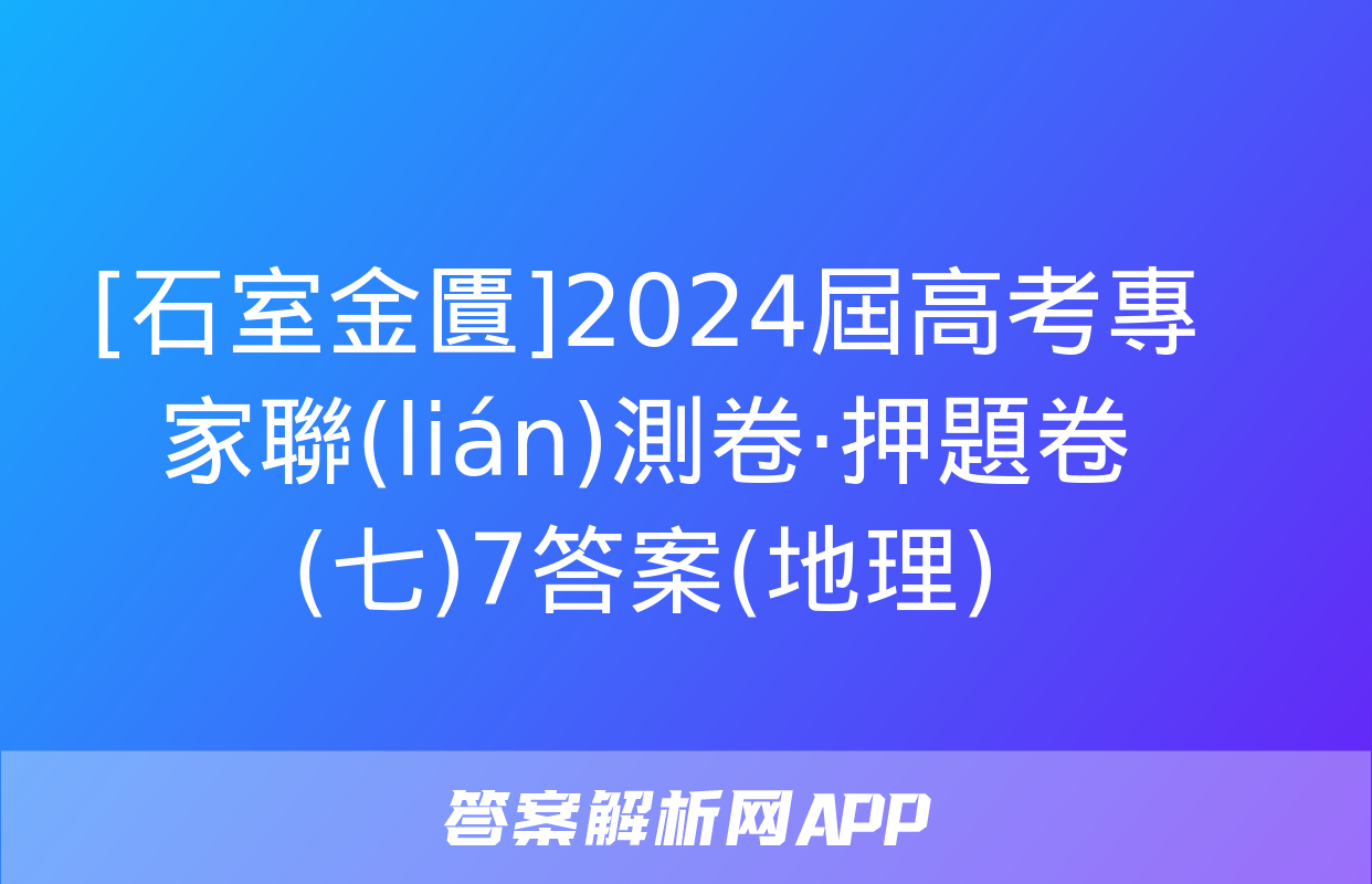 [石室金匱]2024屆高考專家聯(lián)測卷·押題卷(七)7答案(地理)