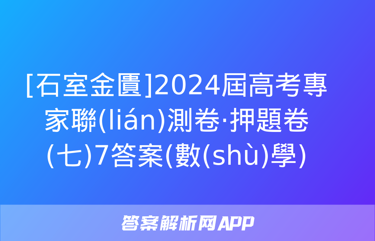 [石室金匱]2024屆高考專家聯(lián)測卷·押題卷(七)7答案(數(shù)學)