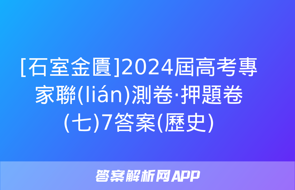 [石室金匱]2024屆高考專家聯(lián)測卷·押題卷(七)7答案(歷史)