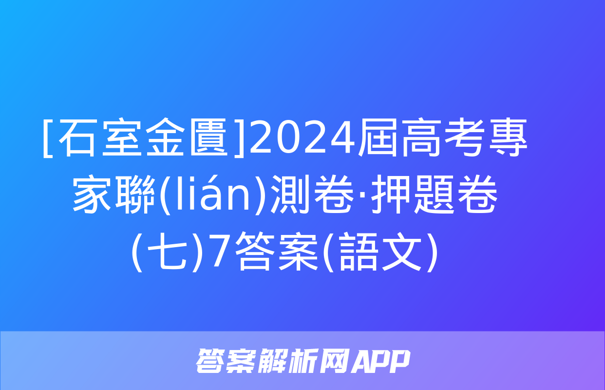 [石室金匱]2024屆高考專家聯(lián)測卷·押題卷(七)7答案(語文)