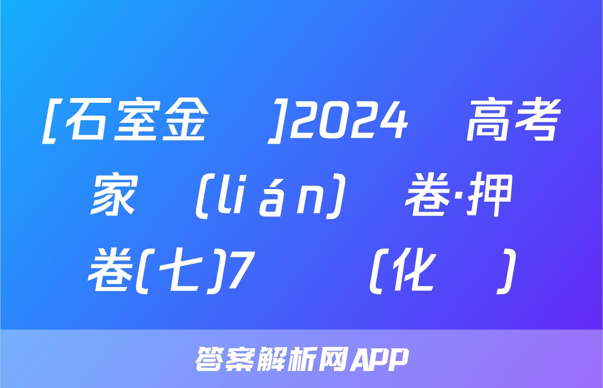 [石室金匱]2024屆高考專家聯(lián)測卷·押題卷(七)7試題(化學)