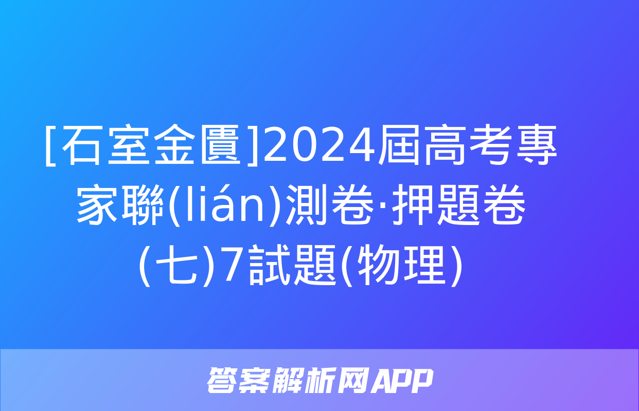 [石室金匱]2024屆高考專家聯(lián)測卷·押題卷(七)7試題(物理)