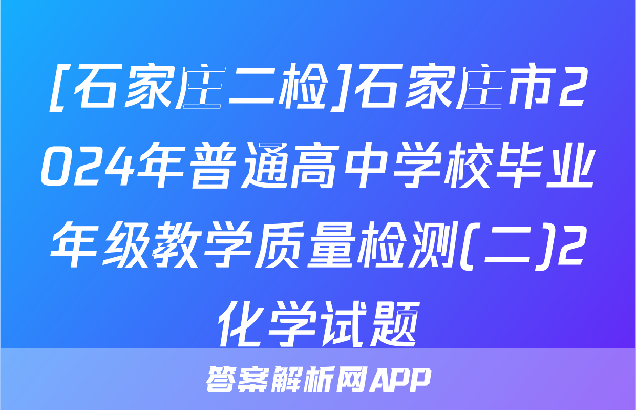 [石家庄二检]石家庄市2024年普通高中学校毕业年级教学质量检测(二)2化学试题