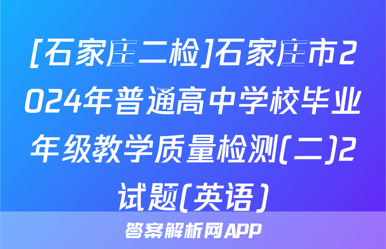 [石家庄二检]石家庄市2024年普通高中学校毕业年级教学质量检测(二)2试题(英语)