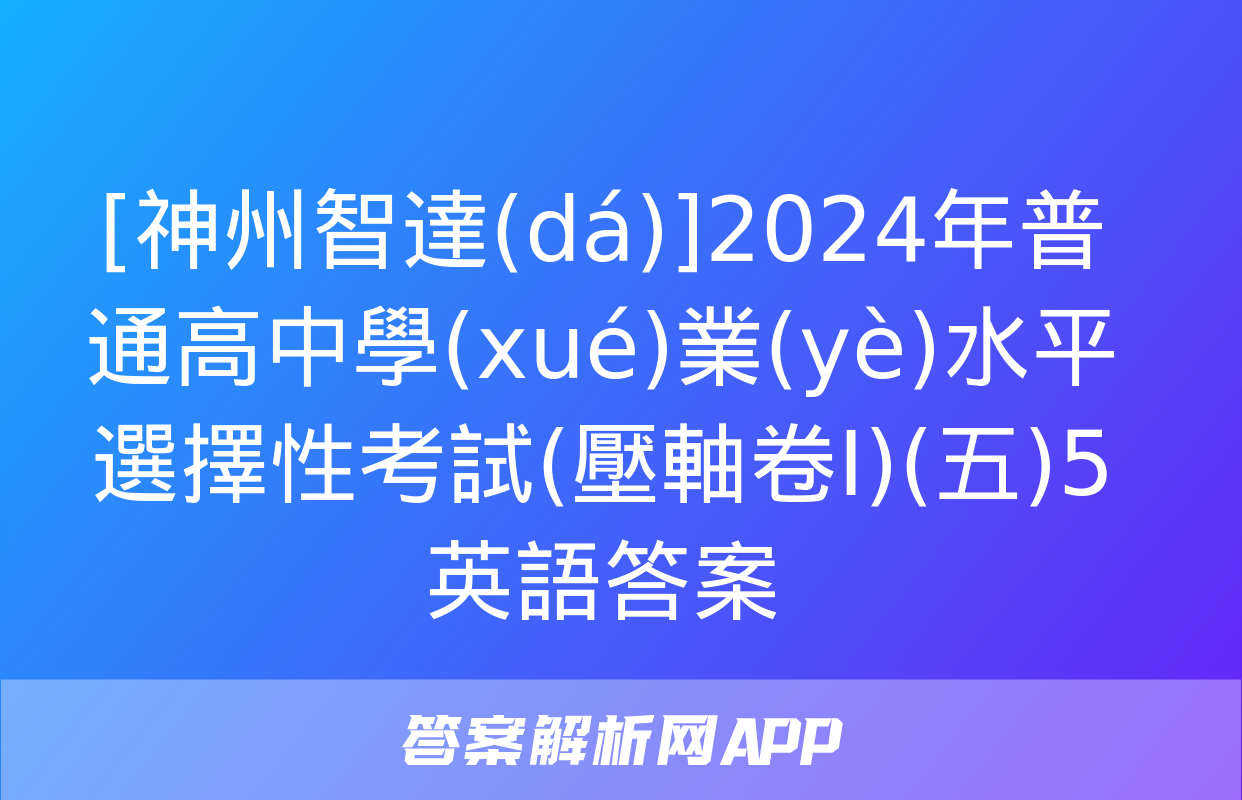 [神州智達(dá)]2024年普通高中學(xué)業(yè)水平選擇性考試(壓軸卷Ⅰ)(五)5英語答案