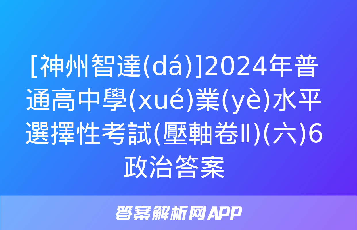 [神州智達(dá)]2024年普通高中學(xué)業(yè)水平選擇性考試(壓軸卷Ⅱ)(六)6政治答案