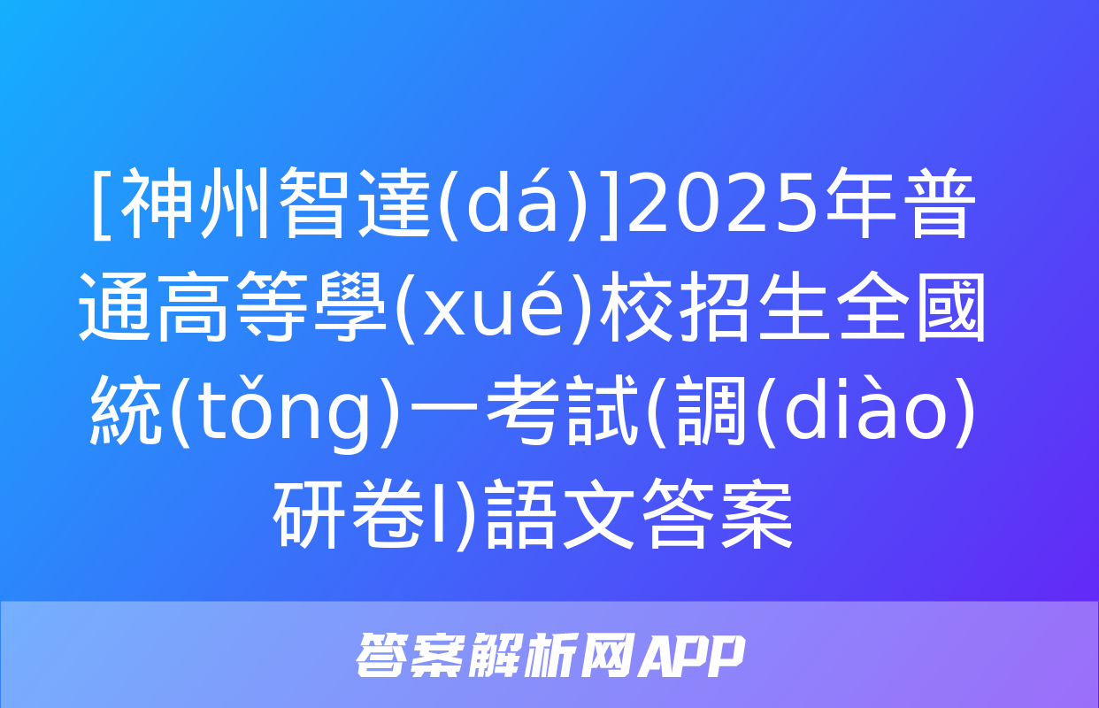 [神州智達(dá)]2025年普通高等學(xué)校招生全國統(tǒng)一考試(調(diào)研卷Ⅰ)語文答案