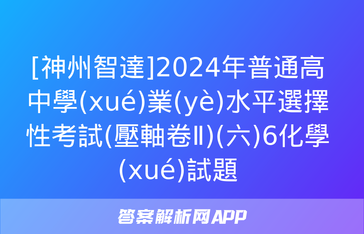 [神州智達]2024年普通高中學(xué)業(yè)水平選擇性考試(壓軸卷Ⅱ)(六)6化學(xué)試題