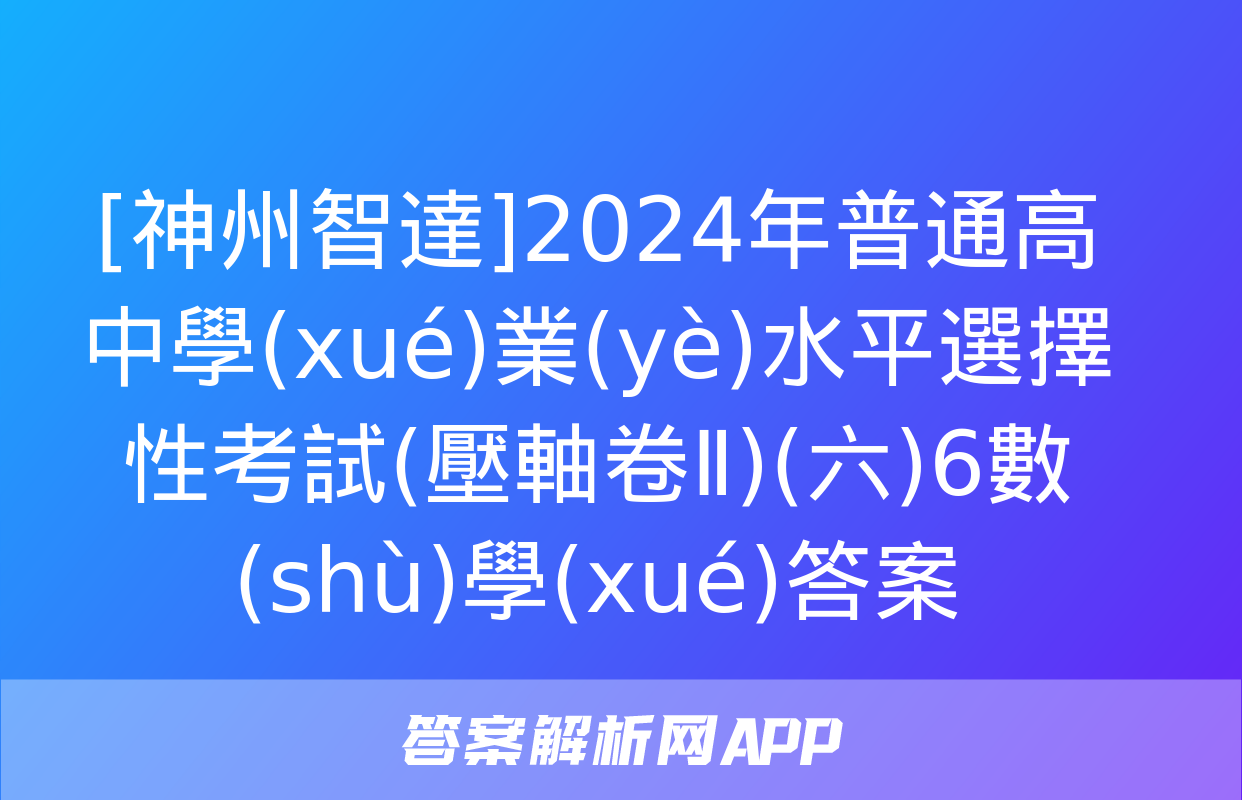 [神州智達]2024年普通高中學(xué)業(yè)水平選擇性考試(壓軸卷Ⅱ)(六)6數(shù)學(xué)答案