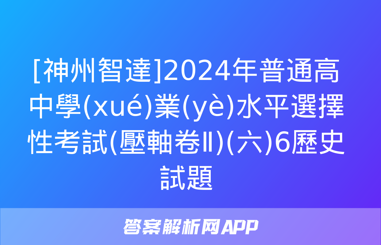 [神州智達]2024年普通高中學(xué)業(yè)水平選擇性考試(壓軸卷Ⅱ)(六)6歷史試題