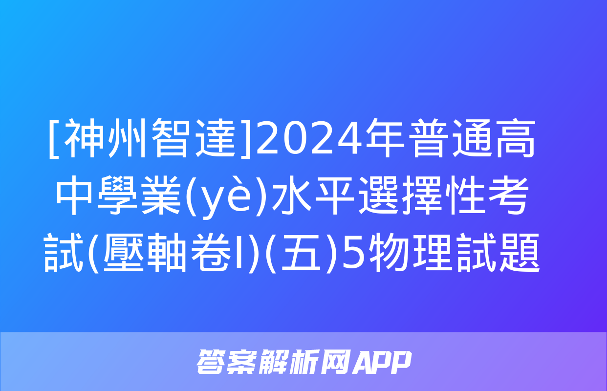 [神州智達]2024年普通高中學業(yè)水平選擇性考試(壓軸卷Ⅰ)(五)5物理試題