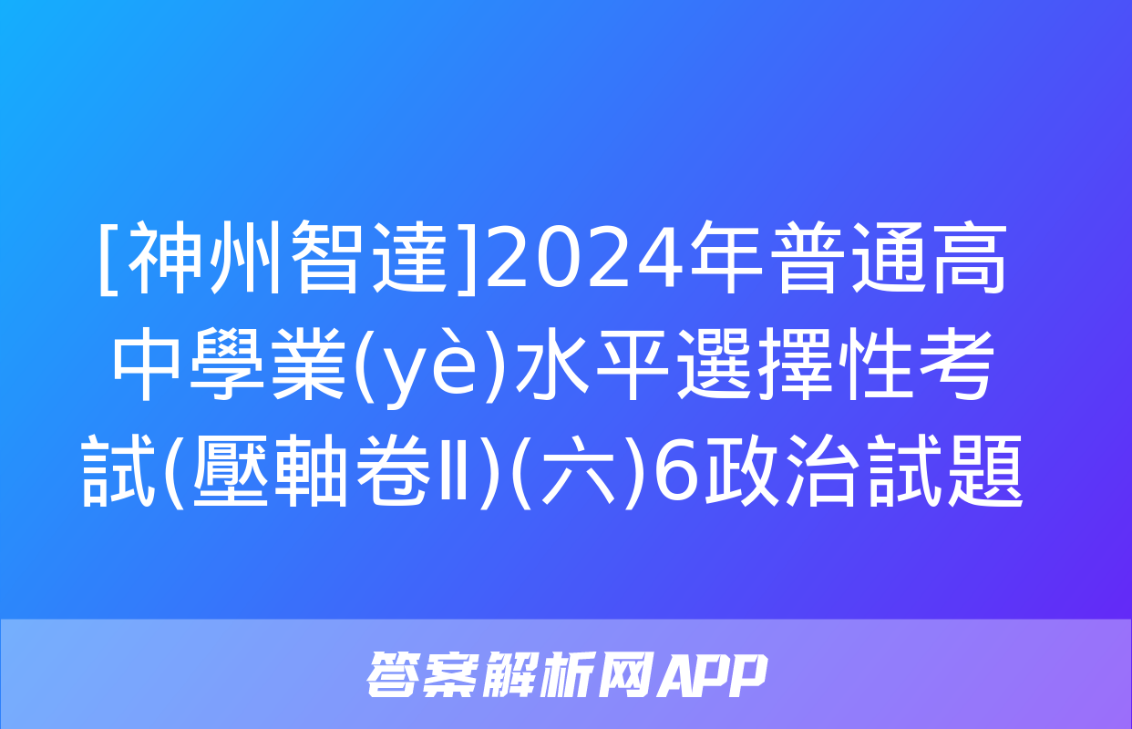 [神州智達]2024年普通高中學業(yè)水平選擇性考試(壓軸卷Ⅱ)(六)6政治試題