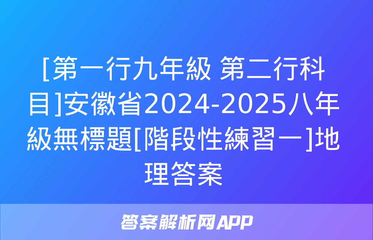 [第一行九年級 第二行科目]安徽省2024-2025八年級無標題[階段性練習一]地理答案