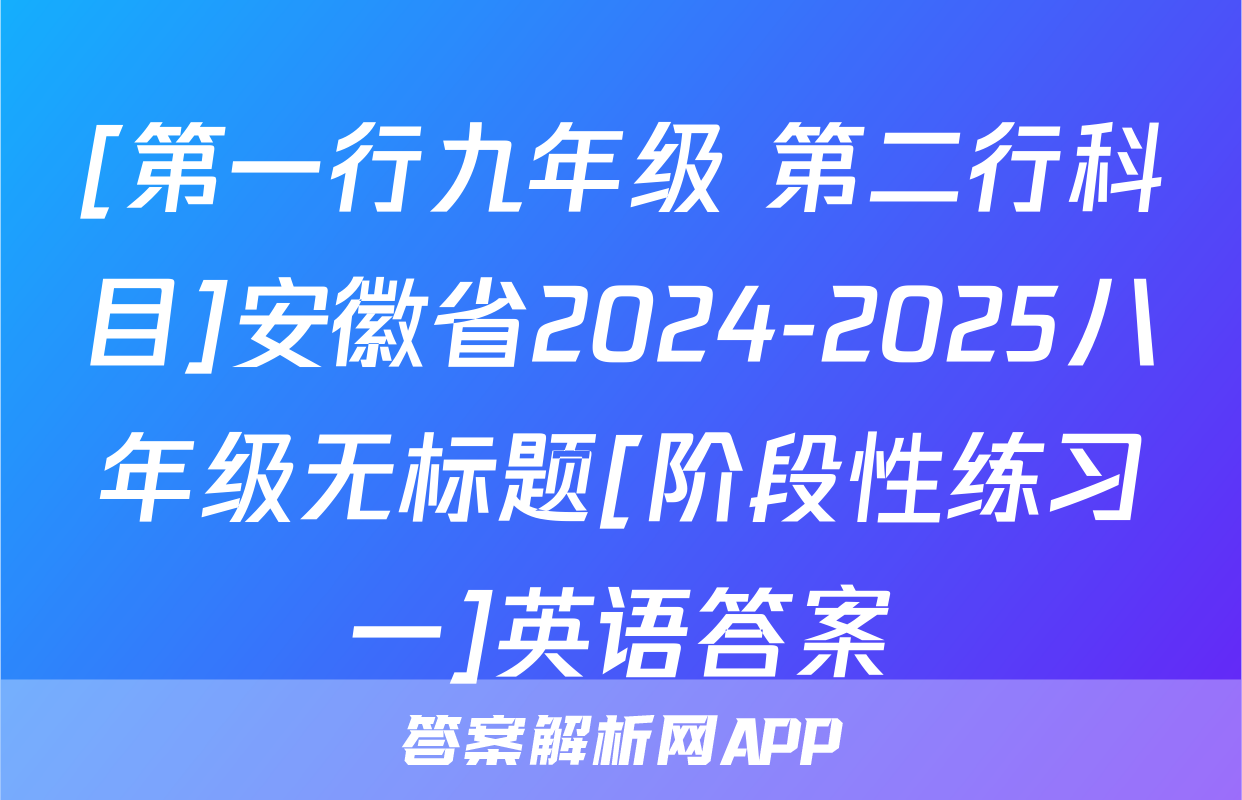 [第一行九年级 第二行科目]安徽省2024-2025八年级无标题[阶段性练习一]英语答案