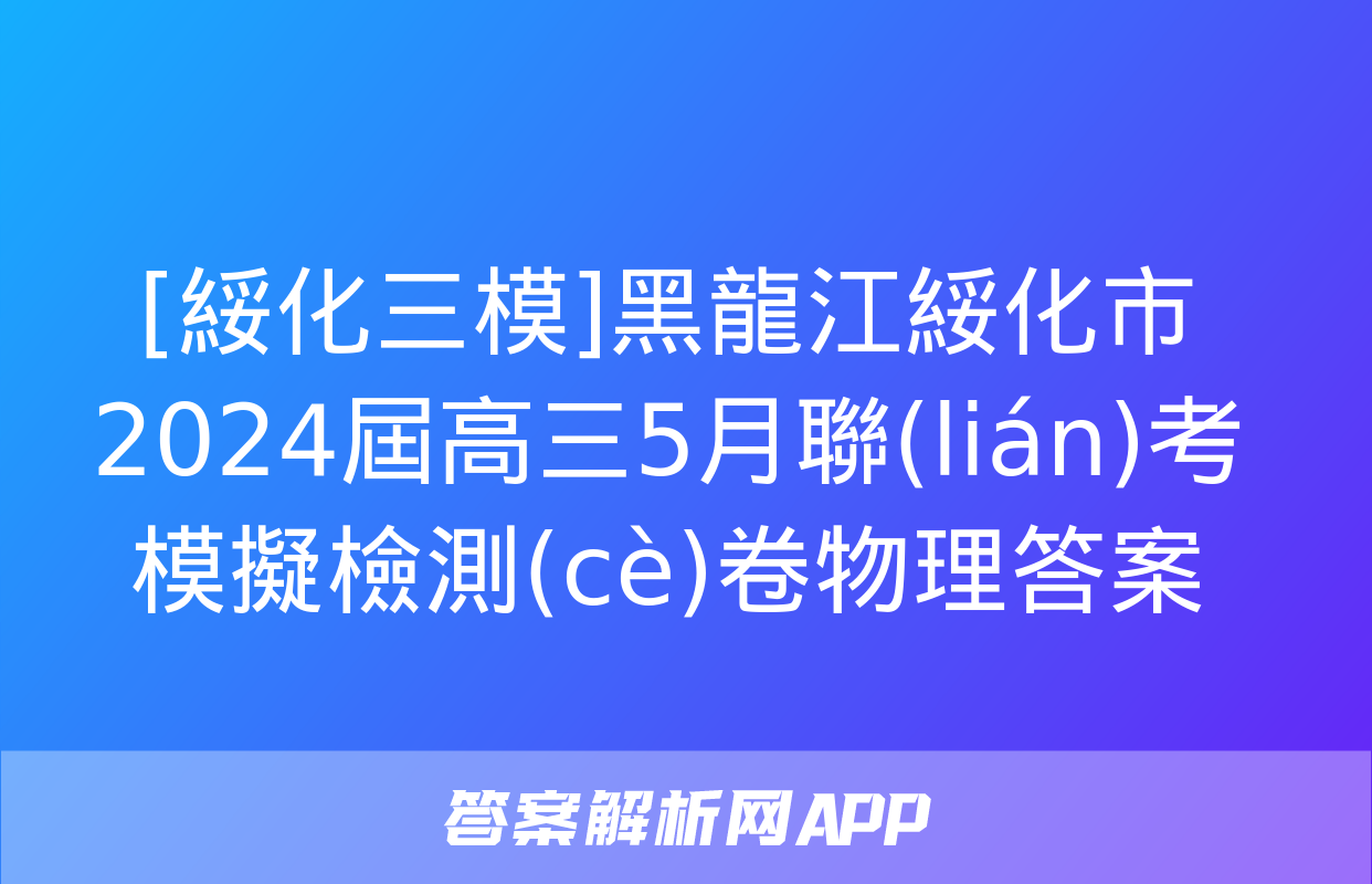 [綏化三模]黑龍江綏化市2024屆高三5月聯(lián)考模擬檢測(cè)卷物理答案