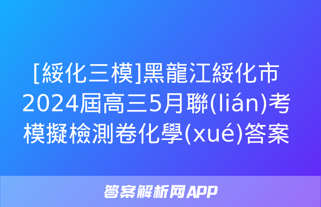 [綏化三模]黑龍江綏化市2024屆高三5月聯(lián)考模擬檢測卷化學(xué)答案