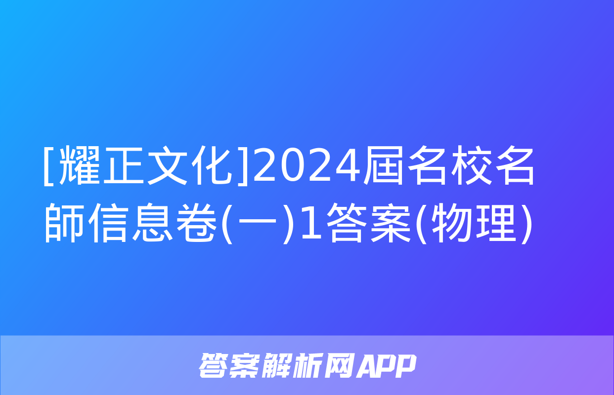 [耀正文化]2024屆名校名師信息卷(一)1答案(物理)