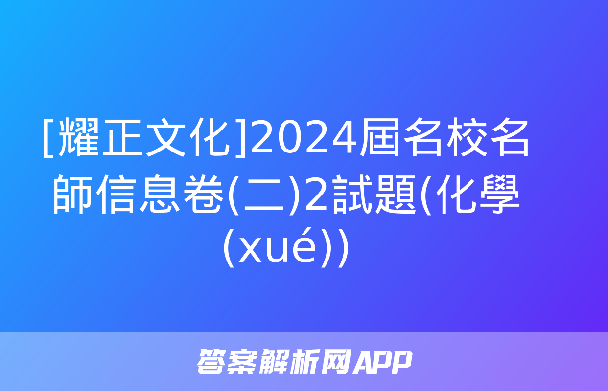 [耀正文化]2024屆名校名師信息卷(二)2試題(化學(xué))