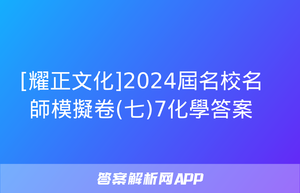 [耀正文化]2024屆名校名師模擬卷(七)7化學答案