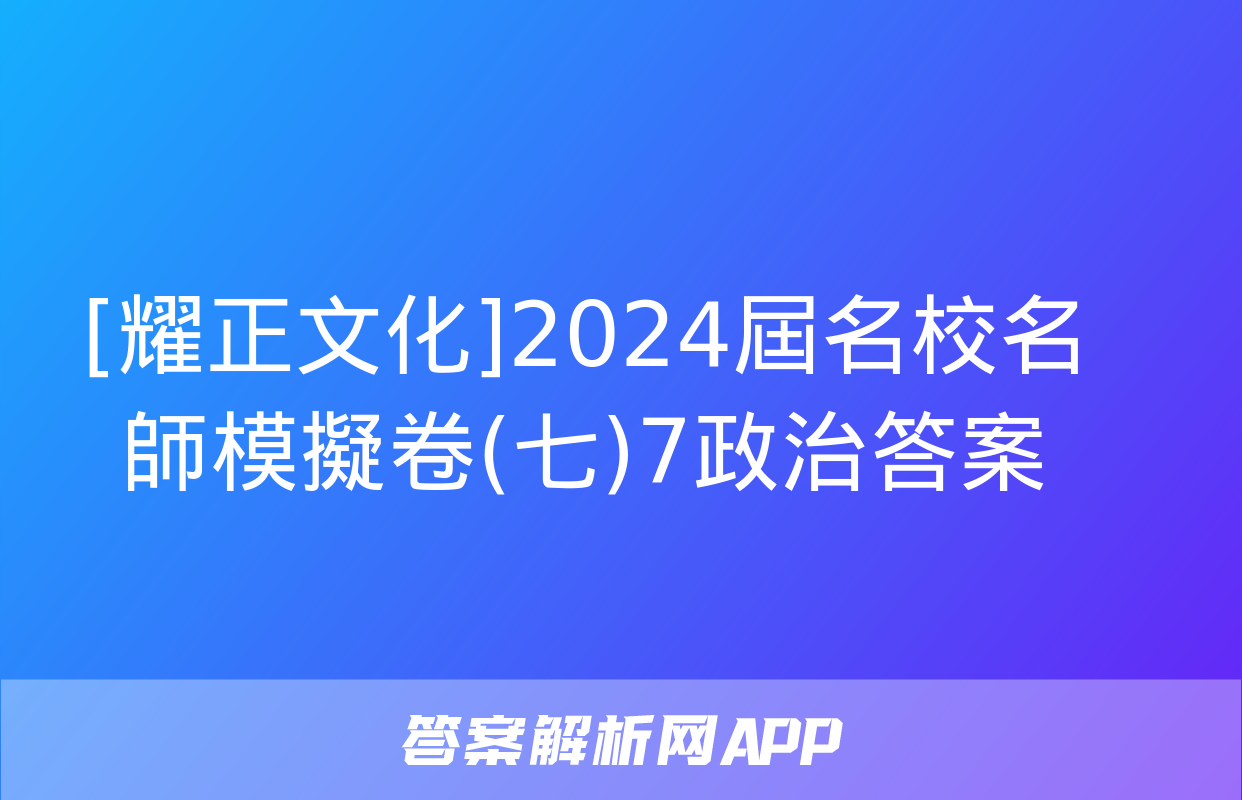 [耀正文化]2024屆名校名師模擬卷(七)7政治答案