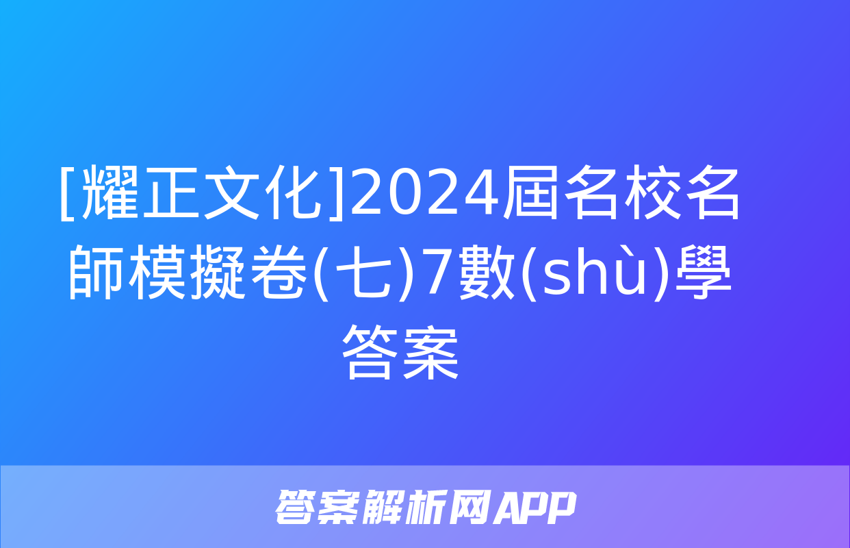 [耀正文化]2024屆名校名師模擬卷(七)7數(shù)學答案