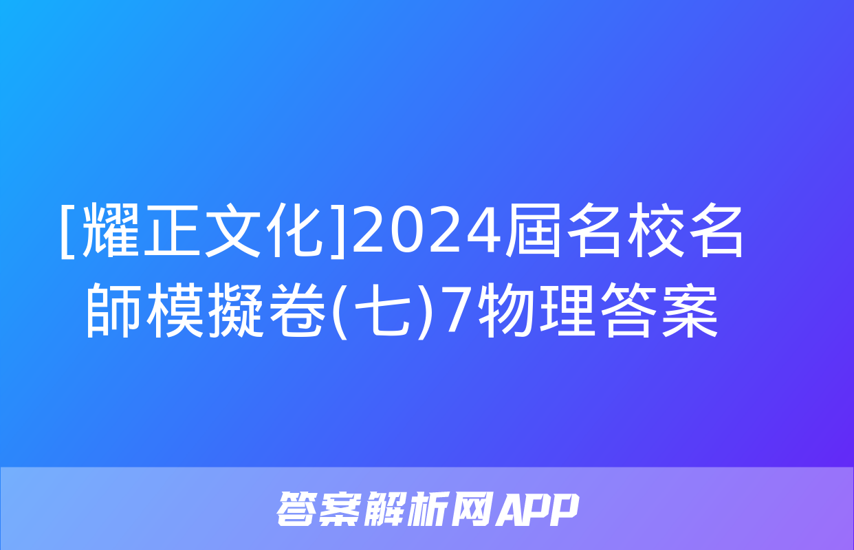 [耀正文化]2024屆名校名師模擬卷(七)7物理答案