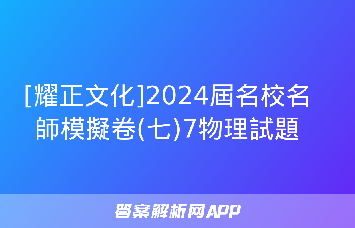 [耀正文化]2024屆名校名師模擬卷(七)7物理試題