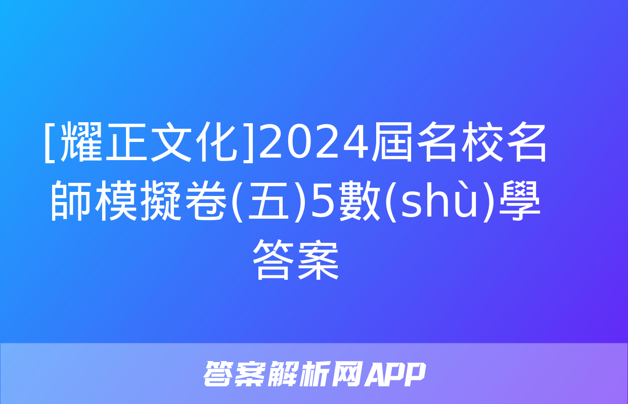 [耀正文化]2024屆名校名師模擬卷(五)5數(shù)學答案