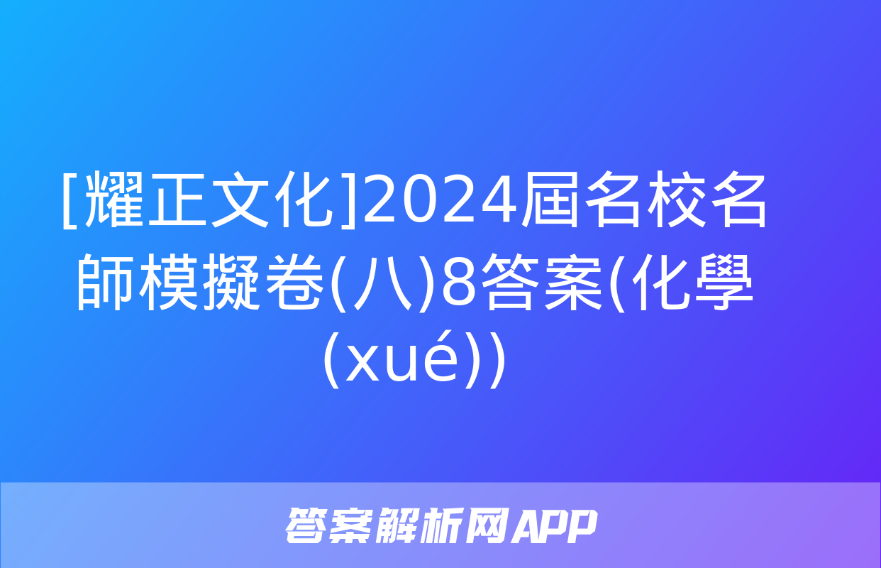 [耀正文化]2024屆名校名師模擬卷(八)8答案(化學(xué))