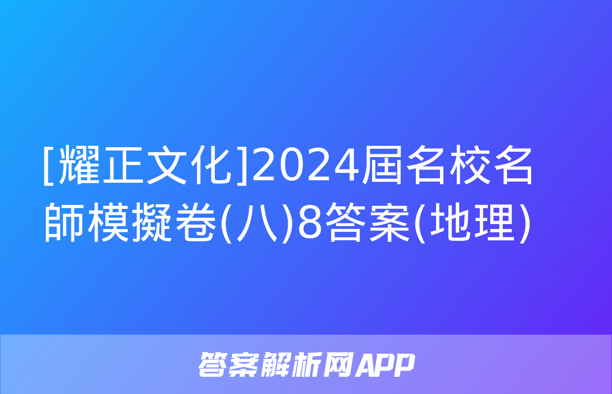 [耀正文化]2024屆名校名師模擬卷(八)8答案(地理)