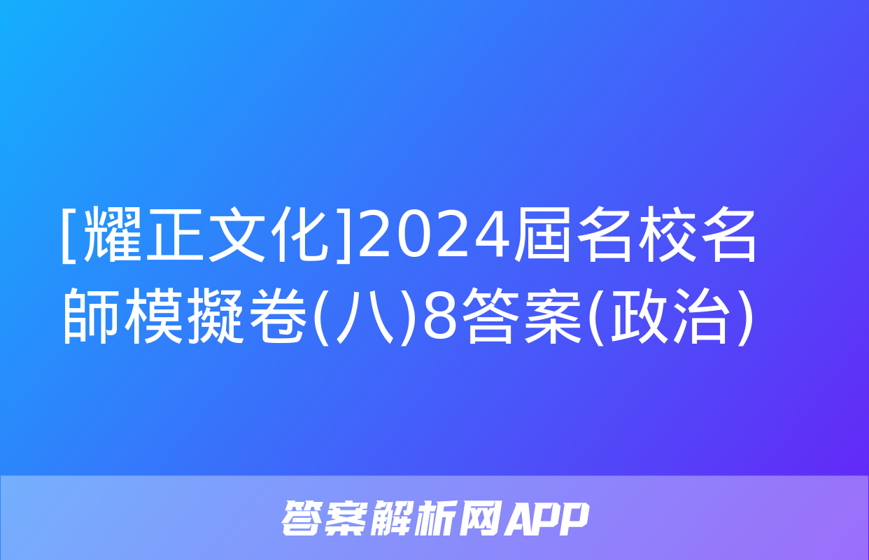 [耀正文化]2024屆名校名師模擬卷(八)8答案(政治)