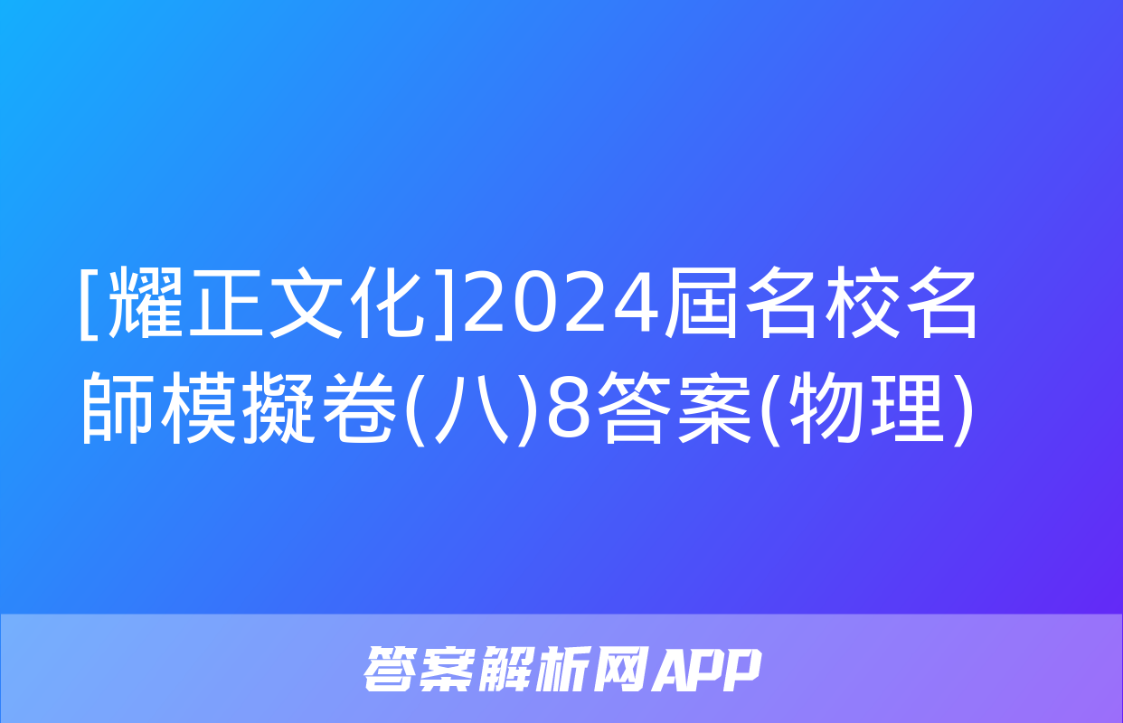 [耀正文化]2024屆名校名師模擬卷(八)8答案(物理)