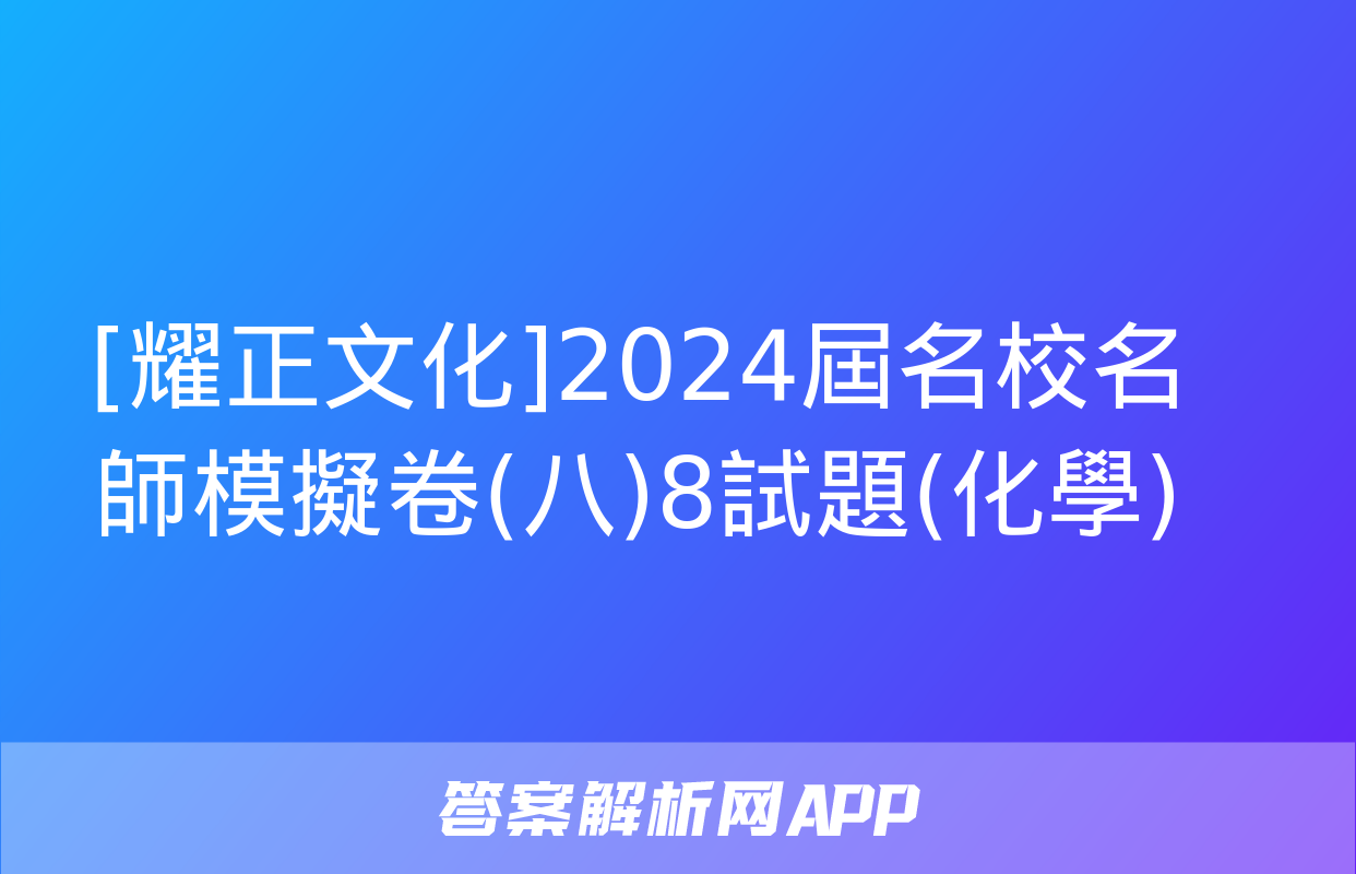 [耀正文化]2024屆名校名師模擬卷(八)8試題(化學)